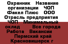 Охранник › Название организации ­ ЧОП " Факел Плюс", ООО › Отрасль предприятия ­ ЧОП › Минимальный оклад ­ 1 - Все города Работа » Вакансии   . Пермский край,Красновишерск г.